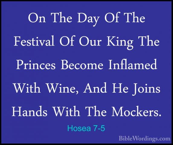 Hosea 7-5 - On The Day Of The Festival Of Our King The Princes BeOn The Day Of The Festival Of Our King The Princes Become Inflamed With Wine, And He Joins Hands With The Mockers. 