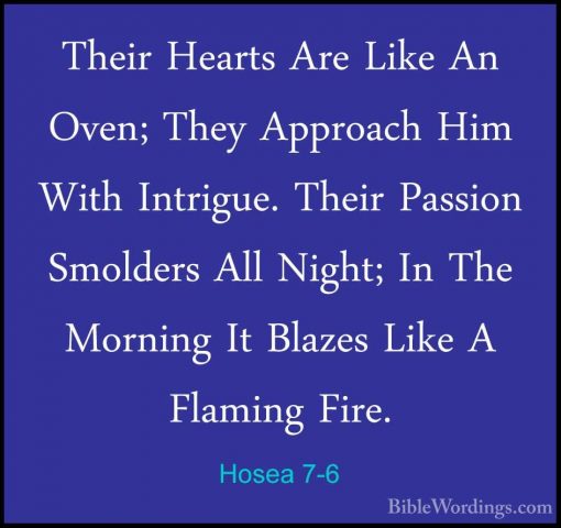 Hosea 7-6 - Their Hearts Are Like An Oven; They Approach Him WithTheir Hearts Are Like An Oven; They Approach Him With Intrigue. Their Passion Smolders All Night; In The Morning It Blazes Like A Flaming Fire. 
