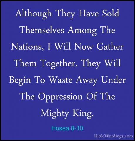 Hosea 8-10 - Although They Have Sold Themselves Among The NationsAlthough They Have Sold Themselves Among The Nations, I Will Now Gather Them Together. They Will Begin To Waste Away Under The Oppression Of The Mighty King. 