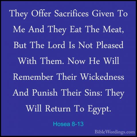 Hosea 8-13 - They Offer Sacrifices Given To Me And They Eat The MThey Offer Sacrifices Given To Me And They Eat The Meat, But The Lord Is Not Pleased With Them. Now He Will Remember Their Wickedness And Punish Their Sins: They Will Return To Egypt. 