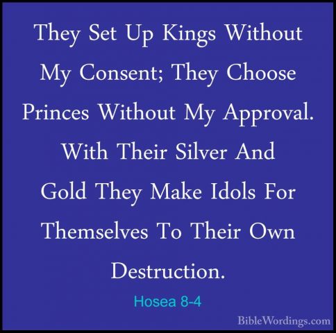 Hosea 8-4 - They Set Up Kings Without My Consent; They Choose PriThey Set Up Kings Without My Consent; They Choose Princes Without My Approval. With Their Silver And Gold They Make Idols For Themselves To Their Own Destruction. 