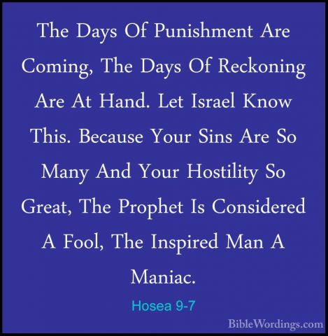 Hosea 9-7 - The Days Of Punishment Are Coming, The Days Of ReckonThe Days Of Punishment Are Coming, The Days Of Reckoning Are At Hand. Let Israel Know This. Because Your Sins Are So Many And Your Hostility So Great, The Prophet Is Considered A Fool, The Inspired Man A Maniac. 