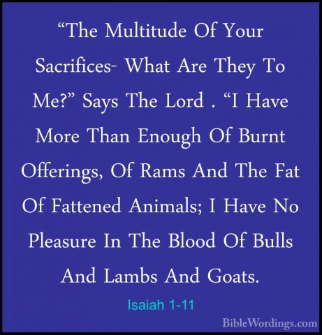 Isaiah 1-11 - "The Multitude Of Your Sacrifices- What Are They To"The Multitude Of Your Sacrifices- What Are They To Me?" Says The Lord . "I Have More Than Enough Of Burnt Offerings, Of Rams And The Fat Of Fattened Animals; I Have No Pleasure In The Blood Of Bulls And Lambs And Goats. 