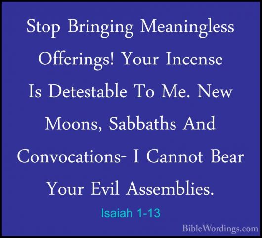 Isaiah 1-13 - Stop Bringing Meaningless Offerings! Your Incense IStop Bringing Meaningless Offerings! Your Incense Is Detestable To Me. New Moons, Sabbaths And Convocations- I Cannot Bear Your Evil Assemblies. 
