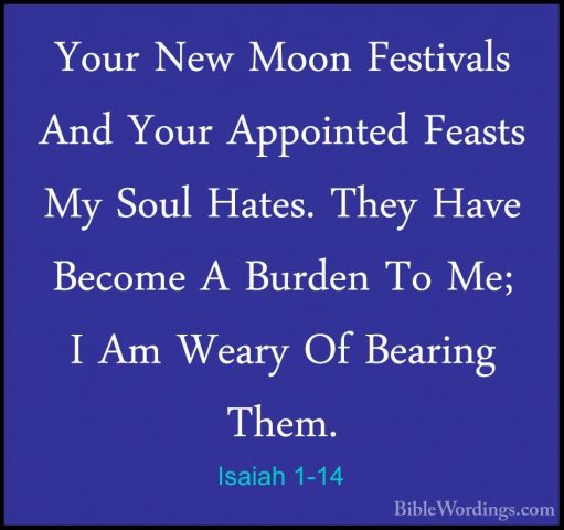 Isaiah 1-14 - Your New Moon Festivals And Your Appointed Feasts MYour New Moon Festivals And Your Appointed Feasts My Soul Hates. They Have Become A Burden To Me; I Am Weary Of Bearing Them. 