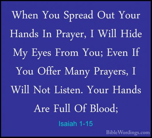 Isaiah 1-15 - When You Spread Out Your Hands In Prayer, I Will HiWhen You Spread Out Your Hands In Prayer, I Will Hide My Eyes From You; Even If You Offer Many Prayers, I Will Not Listen. Your Hands Are Full Of Blood; 