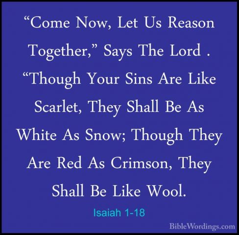 Isaiah 1-18 - "Come Now, Let Us Reason Together," Says The Lord ."Come Now, Let Us Reason Together," Says The Lord . "Though Your Sins Are Like Scarlet, They Shall Be As White As Snow; Though They Are Red As Crimson, They Shall Be Like Wool. 
