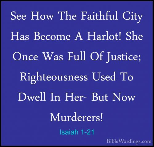 Isaiah 1-21 - See How The Faithful City Has Become A Harlot! SheSee How The Faithful City Has Become A Harlot! She Once Was Full Of Justice; Righteousness Used To Dwell In Her- But Now Murderers! 