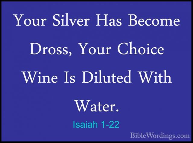Isaiah 1-22 - Your Silver Has Become Dross, Your Choice Wine Is DYour Silver Has Become Dross, Your Choice Wine Is Diluted With Water. 