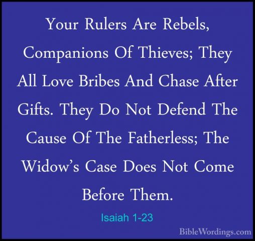 Isaiah 1-23 - Your Rulers Are Rebels, Companions Of Thieves; TheyYour Rulers Are Rebels, Companions Of Thieves; They All Love Bribes And Chase After Gifts. They Do Not Defend The Cause Of The Fatherless; The Widow's Case Does Not Come Before Them. 