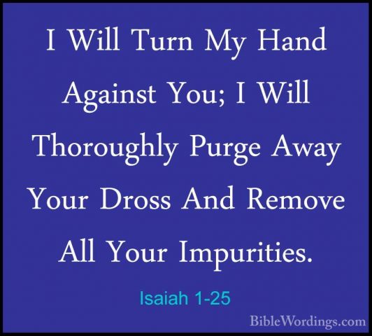 Isaiah 1-25 - I Will Turn My Hand Against You; I Will ThoroughlyI Will Turn My Hand Against You; I Will Thoroughly Purge Away Your Dross And Remove All Your Impurities. 