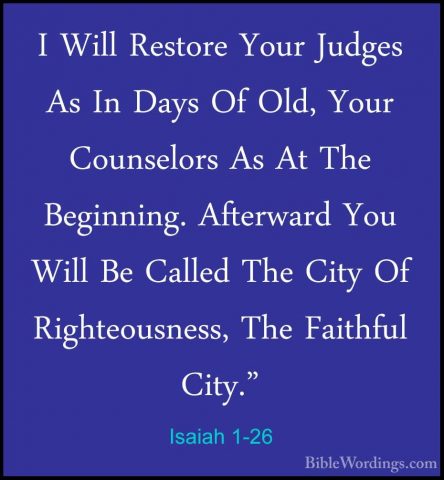 Isaiah 1-26 - I Will Restore Your Judges As In Days Of Old, YourI Will Restore Your Judges As In Days Of Old, Your Counselors As At The Beginning. Afterward You Will Be Called The City Of Righteousness, The Faithful City." 