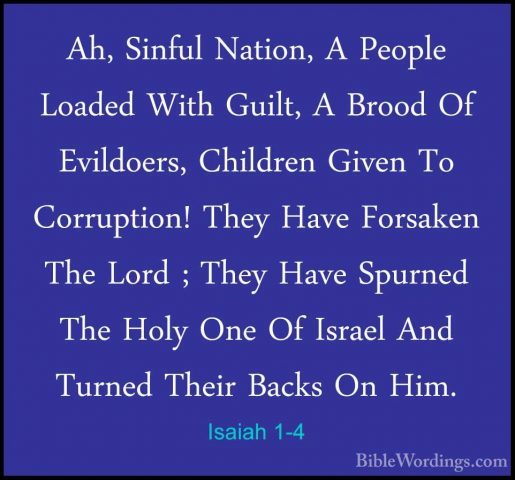 Isaiah 1-4 - Ah, Sinful Nation, A People Loaded With Guilt, A BroAh, Sinful Nation, A People Loaded With Guilt, A Brood Of Evildoers, Children Given To Corruption! They Have Forsaken The Lord ; They Have Spurned The Holy One Of Israel And Turned Their Backs On Him. 