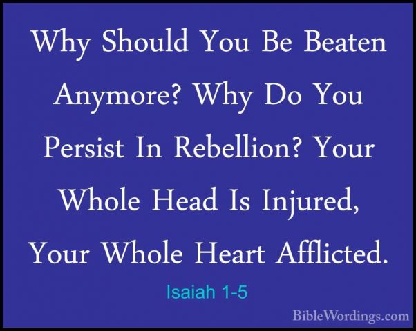 Isaiah 1-5 - Why Should You Be Beaten Anymore? Why Do You PersistWhy Should You Be Beaten Anymore? Why Do You Persist In Rebellion? Your Whole Head Is Injured, Your Whole Heart Afflicted. 