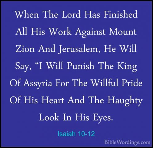 Isaiah 10-12 - When The Lord Has Finished All His Work Against MoWhen The Lord Has Finished All His Work Against Mount Zion And Jerusalem, He Will Say, "I Will Punish The King Of Assyria For The Willful Pride Of His Heart And The Haughty Look In His Eyes. 