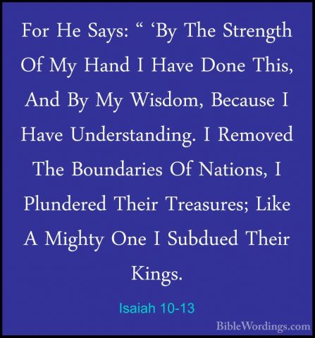 Isaiah 10-13 - For He Says: " 'By The Strength Of My Hand I HaveFor He Says: " 'By The Strength Of My Hand I Have Done This, And By My Wisdom, Because I Have Understanding. I Removed The Boundaries Of Nations, I Plundered Their Treasures; Like A Mighty One I Subdued Their Kings. 