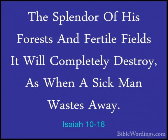 Isaiah 10-18 - The Splendor Of His Forests And Fertile Fields ItThe Splendor Of His Forests And Fertile Fields It Will Completely Destroy, As When A Sick Man Wastes Away. 
