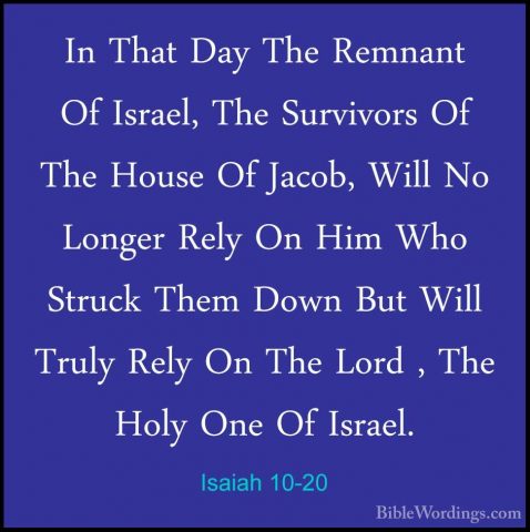 Isaiah 10-20 - In That Day The Remnant Of Israel, The Survivors OIn That Day The Remnant Of Israel, The Survivors Of The House Of Jacob, Will No Longer Rely On Him Who Struck Them Down But Will Truly Rely On The Lord , The Holy One Of Israel. 
