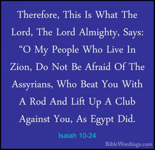 Isaiah 10-24 - Therefore, This Is What The Lord, The Lord AlmightTherefore, This Is What The Lord, The Lord Almighty, Says: "O My People Who Live In Zion, Do Not Be Afraid Of The Assyrians, Who Beat You With A Rod And Lift Up A Club Against You, As Egypt Did. 