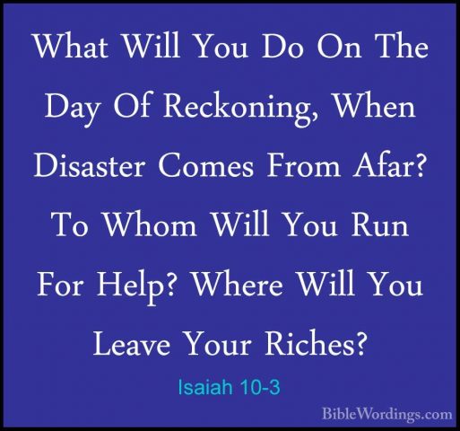 Isaiah 10-3 - What Will You Do On The Day Of Reckoning, When DisaWhat Will You Do On The Day Of Reckoning, When Disaster Comes From Afar? To Whom Will You Run For Help? Where Will You Leave Your Riches? 