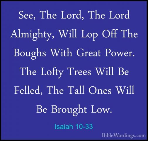 Isaiah 10-33 - See, The Lord, The Lord Almighty, Will Lop Off TheSee, The Lord, The Lord Almighty, Will Lop Off The Boughs With Great Power. The Lofty Trees Will Be Felled, The Tall Ones Will Be Brought Low. 