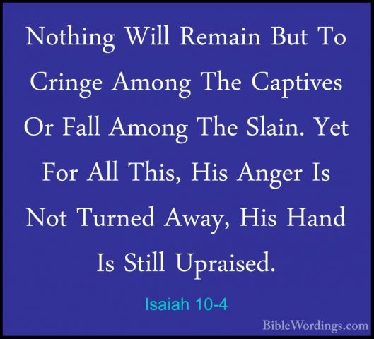 Isaiah 10-4 - Nothing Will Remain But To Cringe Among The CaptiveNothing Will Remain But To Cringe Among The Captives Or Fall Among The Slain. Yet For All This, His Anger Is Not Turned Away, His Hand Is Still Upraised. 
