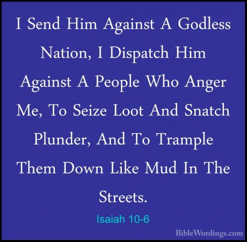 Isaiah 10-6 - I Send Him Against A Godless Nation, I Dispatch HimI Send Him Against A Godless Nation, I Dispatch Him Against A People Who Anger Me, To Seize Loot And Snatch Plunder, And To Trample Them Down Like Mud In The Streets. 