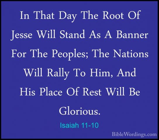 Isaiah 11-10 - In That Day The Root Of Jesse Will Stand As A BannIn That Day The Root Of Jesse Will Stand As A Banner For The Peoples; The Nations Will Rally To Him, And His Place Of Rest Will Be Glorious. 