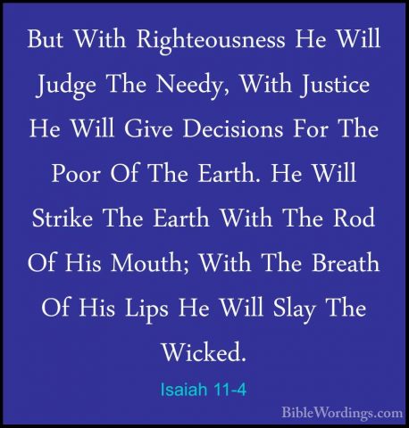 Isaiah 11-4 - But With Righteousness He Will Judge The Needy, WitBut With Righteousness He Will Judge The Needy, With Justice He Will Give Decisions For The Poor Of The Earth. He Will Strike The Earth With The Rod Of His Mouth; With The Breath Of His Lips He Will Slay The Wicked. 
