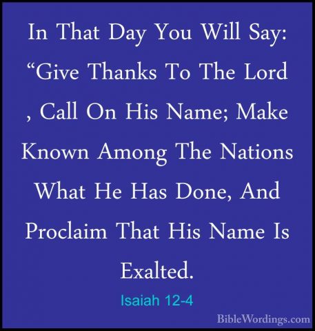 Isaiah 12-4 - In That Day You Will Say: "Give Thanks To The LordIn That Day You Will Say: "Give Thanks To The Lord , Call On His Name; Make Known Among The Nations What He Has Done, And Proclaim That His Name Is Exalted. 