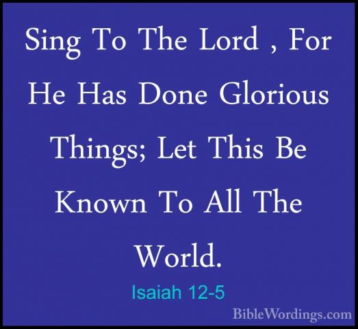 Isaiah 12-5 - Sing To The Lord , For He Has Done Glorious Things;Sing To The Lord , For He Has Done Glorious Things; Let This Be Known To All The World. 