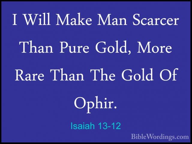 Isaiah 13-12 - I Will Make Man Scarcer Than Pure Gold, More RareI Will Make Man Scarcer Than Pure Gold, More Rare Than The Gold Of Ophir. 