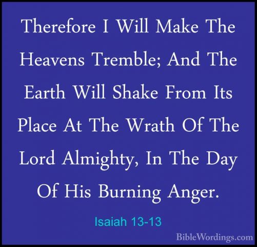 Isaiah 13-13 - Therefore I Will Make The Heavens Tremble; And TheTherefore I Will Make The Heavens Tremble; And The Earth Will Shake From Its Place At The Wrath Of The Lord Almighty, In The Day Of His Burning Anger. 