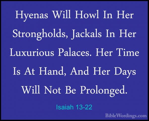Isaiah 13-22 - Hyenas Will Howl In Her Strongholds, Jackals In HeHyenas Will Howl In Her Strongholds, Jackals In Her Luxurious Palaces. Her Time Is At Hand, And Her Days Will Not Be Prolonged.