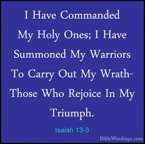 Isaiah 13-3 - I Have Commanded My Holy Ones; I Have Summoned My WI Have Commanded My Holy Ones; I Have Summoned My Warriors To Carry Out My Wrath- Those Who Rejoice In My Triumph. 