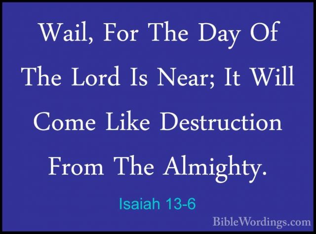 Isaiah 13-6 - Wail, For The Day Of The Lord Is Near; It Will ComeWail, For The Day Of The Lord Is Near; It Will Come Like Destruction From The Almighty. 