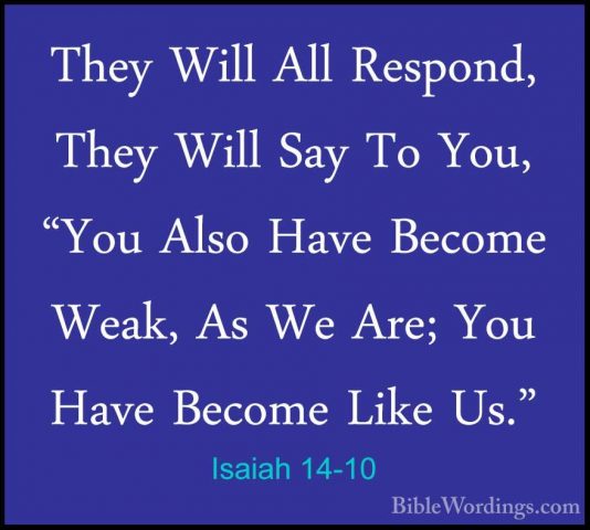 Isaiah 14-10 - They Will All Respond, They Will Say To You, "YouThey Will All Respond, They Will Say To You, "You Also Have Become Weak, As We Are; You Have Become Like Us." 