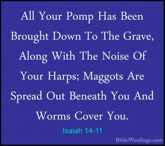 Isaiah 14-11 - All Your Pomp Has Been Brought Down To The Grave,All Your Pomp Has Been Brought Down To The Grave, Along With The Noise Of Your Harps; Maggots Are Spread Out Beneath You And Worms Cover You. 