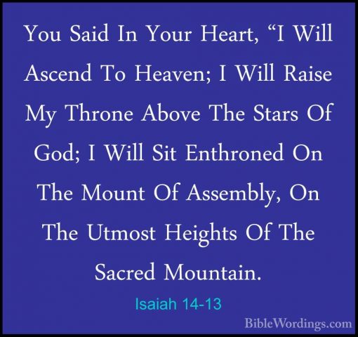 Isaiah 14-13 - You Said In Your Heart, "I Will Ascend To Heaven;You Said In Your Heart, "I Will Ascend To Heaven; I Will Raise My Throne Above The Stars Of God; I Will Sit Enthroned On The Mount Of Assembly, On The Utmost Heights Of The Sacred Mountain. 