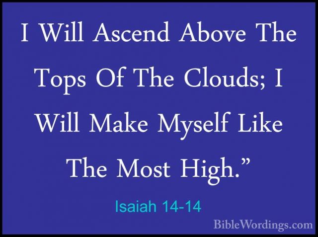 Isaiah 14-14 - I Will Ascend Above The Tops Of The Clouds; I WillI Will Ascend Above The Tops Of The Clouds; I Will Make Myself Like The Most High." 