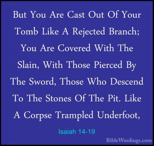 Isaiah 14-19 - But You Are Cast Out Of Your Tomb Like A RejectedBut You Are Cast Out Of Your Tomb Like A Rejected Branch; You Are Covered With The Slain, With Those Pierced By The Sword, Those Who Descend To The Stones Of The Pit. Like A Corpse Trampled Underfoot, 