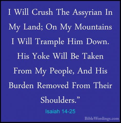 Isaiah 14-25 - I Will Crush The Assyrian In My Land; On My MountaI Will Crush The Assyrian In My Land; On My Mountains I Will Trample Him Down. His Yoke Will Be Taken From My People, And His Burden Removed From Their Shoulders." 