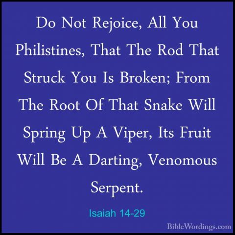 Isaiah 14-29 - Do Not Rejoice, All You Philistines, That The RodDo Not Rejoice, All You Philistines, That The Rod That Struck You Is Broken; From The Root Of That Snake Will Spring Up A Viper, Its Fruit Will Be A Darting, Venomous Serpent. 