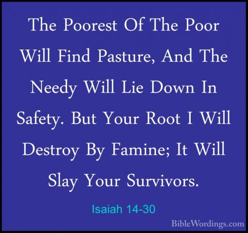Isaiah 14-30 - The Poorest Of The Poor Will Find Pasture, And TheThe Poorest Of The Poor Will Find Pasture, And The Needy Will Lie Down In Safety. But Your Root I Will Destroy By Famine; It Will Slay Your Survivors. 