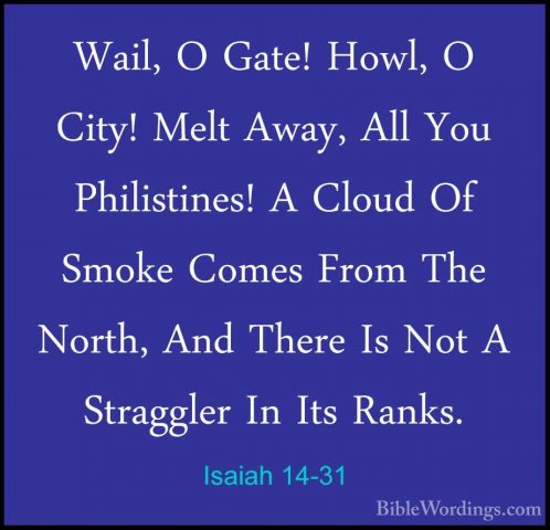 Isaiah 14-31 - Wail, O Gate! Howl, O City! Melt Away, All You PhiWail, O Gate! Howl, O City! Melt Away, All You Philistines! A Cloud Of Smoke Comes From The North, And There Is Not A Straggler In Its Ranks. 