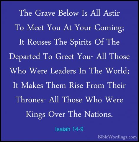 Isaiah 14-9 - The Grave Below Is All Astir To Meet You At Your CoThe Grave Below Is All Astir To Meet You At Your Coming; It Rouses The Spirits Of The Departed To Greet You- All Those Who Were Leaders In The World; It Makes Them Rise From Their Thrones- All Those Who Were Kings Over The Nations. 