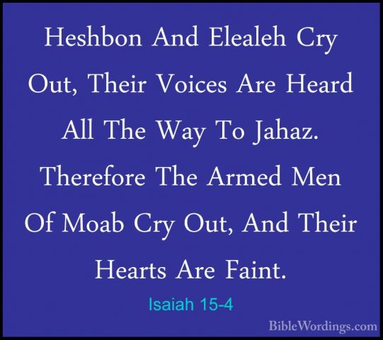 Isaiah 15-4 - Heshbon And Elealeh Cry Out, Their Voices Are HeardHeshbon And Elealeh Cry Out, Their Voices Are Heard All The Way To Jahaz. Therefore The Armed Men Of Moab Cry Out, And Their Hearts Are Faint. 