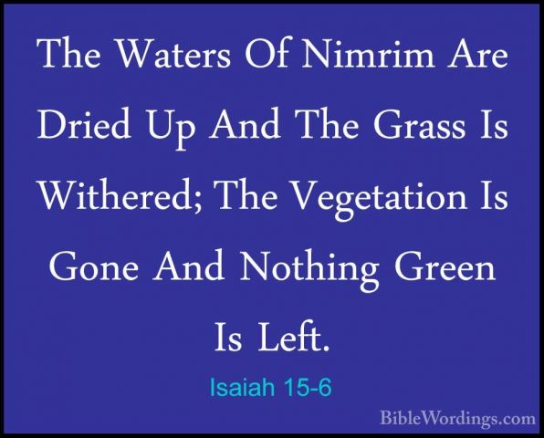 Isaiah 15-6 - The Waters Of Nimrim Are Dried Up And The Grass IsThe Waters Of Nimrim Are Dried Up And The Grass Is Withered; The Vegetation Is Gone And Nothing Green Is Left. 