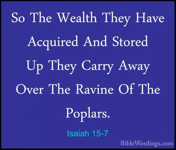 Isaiah 15-7 - So The Wealth They Have Acquired And Stored Up TheySo The Wealth They Have Acquired And Stored Up They Carry Away Over The Ravine Of The Poplars. 