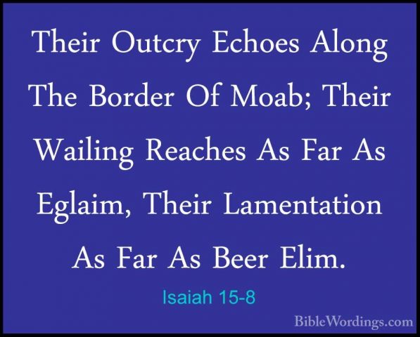 Isaiah 15-8 - Their Outcry Echoes Along The Border Of Moab; TheirTheir Outcry Echoes Along The Border Of Moab; Their Wailing Reaches As Far As Eglaim, Their Lamentation As Far As Beer Elim. 